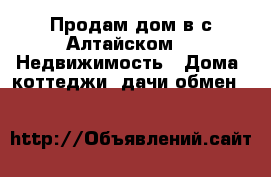 Продам дом в с.Алтайском -  Недвижимость » Дома, коттеджи, дачи обмен   